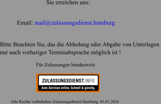 Email: mail@zulassungsdienst.hamburg                                                       Alle Rechte vorbehalten Zulassungsdienst Hamburg  01.01.2026 Für Zulassungen bundesweit: Sie erreichen uns: Bitte Beachten Sie, das die Abholung oder Abgabe von Unterlagen  nur nach vorheriger Terminabsprache möglich ist !